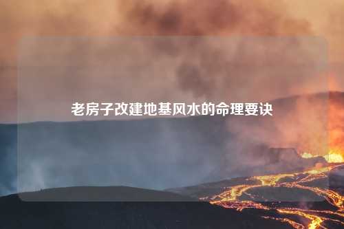 老房子改建地基风水的命理要诀