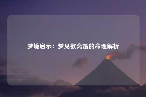 梦境启示：梦见欲离婚的命理解析